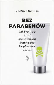 Bez parabenów : jak bronić się przed kosmetycznymi oszustwami i mądrze dbać o urodę
